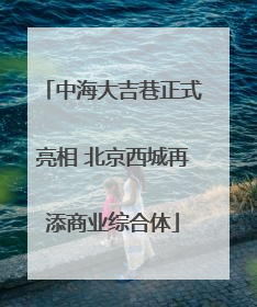 中海大吉巷正式亮相 北京西城再添商业综合体