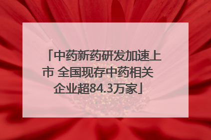 中药新药研发加速上市 全国现存中药相关企业超84.3万家