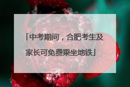 中考期间，合肥考生及家长可免费乘坐地铁