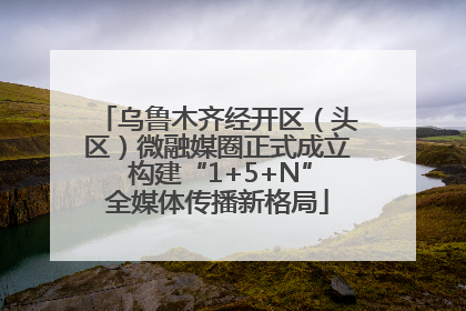 乌鲁木齐经开区（头区）微融媒圈正式成立 构建“1+5+N”全媒体传播新格局