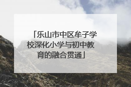 乐山市中区牟子学校深化小学与初中教育的融合贯通