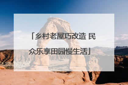 乡村老屋巧改造 民众乐享田园慢生活