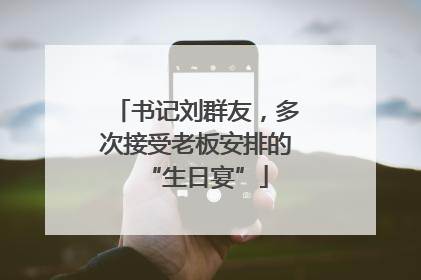 书记刘群友，多次接受老板安排的“生日宴”