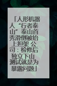 人形机器人“行者泰山”泰山首秀滑倒被抬上担架 公司：检修后独立下山 测试就是为暴露问题