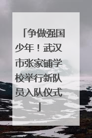 争做强国少年！武汉市张家铺学校举行新队员入队仪式