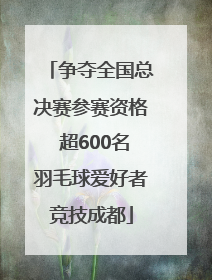 争夺全国总决赛参赛资格 超600名羽毛球爱好者竞技成都