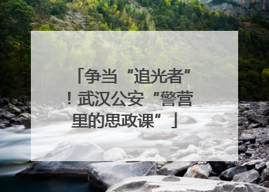争当“追光者”！武汉公安“警营里的思政课”