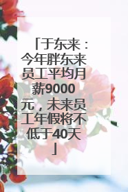 于东来：今年胖东来员工平均月薪9000元，未来员工年假将不低于40天
