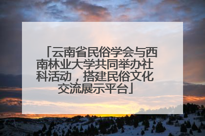 云南省民俗学会与西南林业大学共同举办社科活动，搭建民俗文化交流展示平台