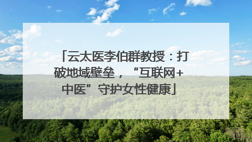 云太医李伯群教授：打破地域壁垒，“互联网+中医”守护女性健康