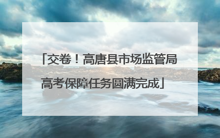 交卷！高唐县市场监管局高考保障任务圆满完成