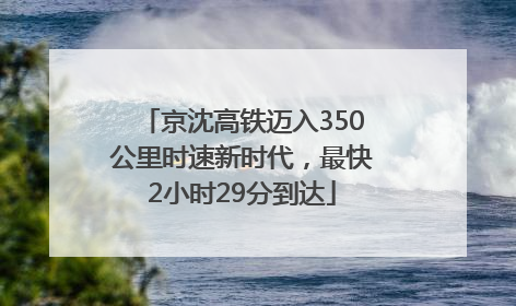 京沈高铁迈入350公里时速新时代，最快2小时29分到达