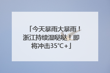 今天暴雨大暴雨！浙江持续湿哒哒！即将冲击35℃+