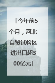 今年前5个月，河北自贸试验区进出口超300亿元