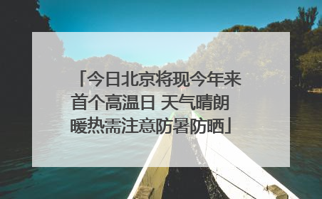 今日北京将现今年来首个高温日 天气晴朗暖热需注意防暑防晒