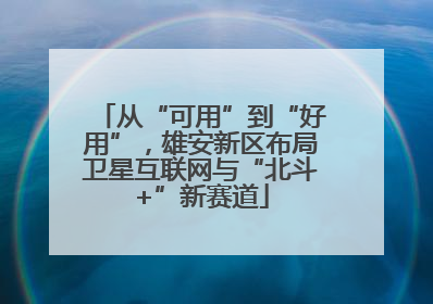 从“可用”到“好用”，雄安新区布局卫星互联网与“北斗+”新赛道
