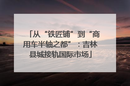 从“铁匠铺”到“商用车半轴之都”：吉林县城接轨国际市场