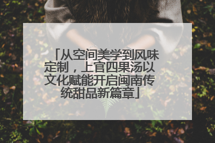 从空间美学到风味定制，上官四果汤以文化赋能开启闽南传统甜品新篇章