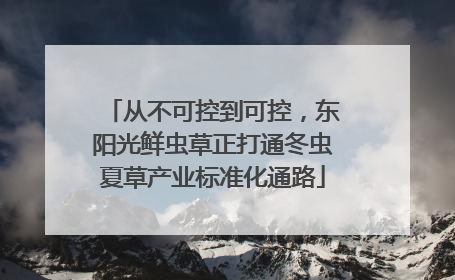 从不可控到可控，东阳光鲜虫草正打通冬虫夏草产业标准化通路