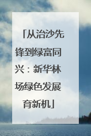 从治沙先锋到绿富同兴：新华林场绿色发展育新机
