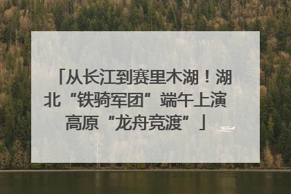 从长江到赛里木湖！湖北“铁骑军团”端午上演高原“龙舟竞渡”