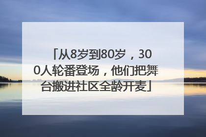 从8岁到80岁，300人轮番登场，他们把舞台搬进社区全龄开麦