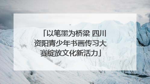 以笔墨为桥梁 四川资阳青少年书画传习大赛绽放文化新活力