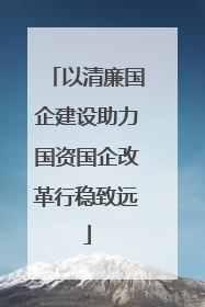 以清廉国企建设助力国资国企改革行稳致远