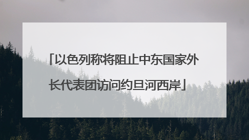 以色列称将阻止中东国家外长代表团访问约旦河西岸