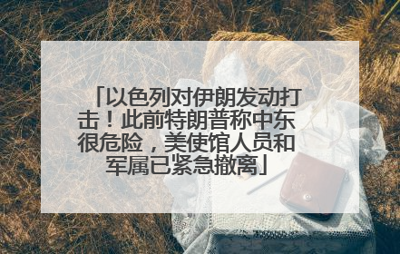 以色列对伊朗发动打击！此前特朗普称中东很危险，美使馆人员和军属已紧急撤离