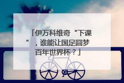 伊万科维奇“下课”，谁能让国足圆梦百年世界杯？