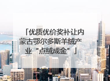 优质优价奖补让内蒙古鄂尔多斯羊绒产业“点绒成金”