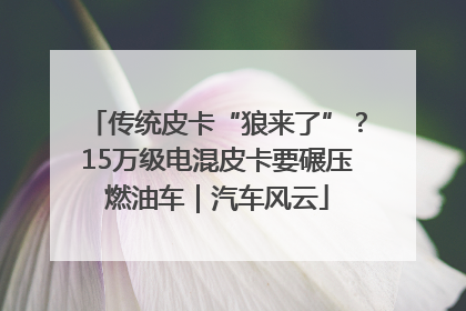 传统皮卡“狼来了”？15万级电混皮卡要碾压燃油车｜汽车风云