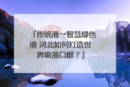 传统港→智慧绿色港 河北如何打造世界级港口群？