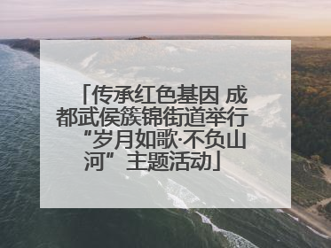 传承红色基因 成都武侯簇锦街道举行“岁月如歌·不负山河”主题活动