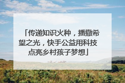 传递知识火种，播撒希望之光，快手公益用科技点亮乡村孩子梦想