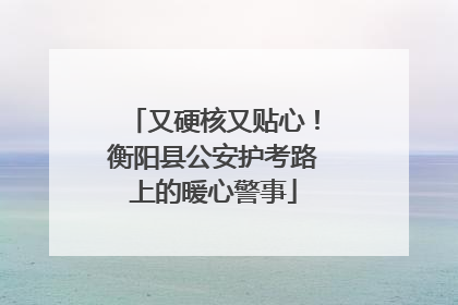 又硬核又贴心！衡阳县公安护考路上的暖心警事