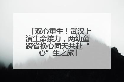 双心重生！武汉上演生命接力，两幼童跨省换心同天共赴“心”生之旅