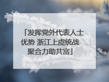 发挥党外代表人士优势 浙江上虞统战聚合力助共富