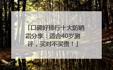 口碑好排行十大防晒霜分享：适合40岁测评，买对不买贵！