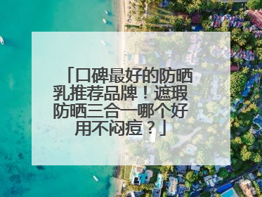 口碑最好的防晒乳推荐品牌！遮瑕防晒三合一哪个好用不闷痘？