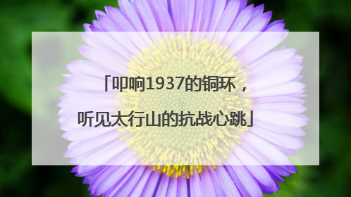 叩响1937的铜环，听见太行山的抗战心跳