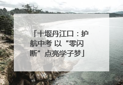 十堰丹江口：护航中考 以“零闪断”点亮学子梦