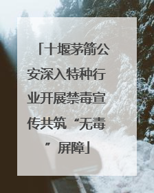 十堰茅箭公安深入特种行业开展禁毒宣传共筑“无毒”屏障