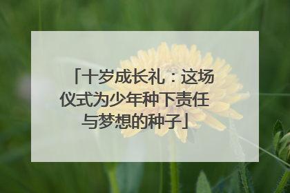 十岁成长礼：这场仪式为少年种下责任与梦想的种子