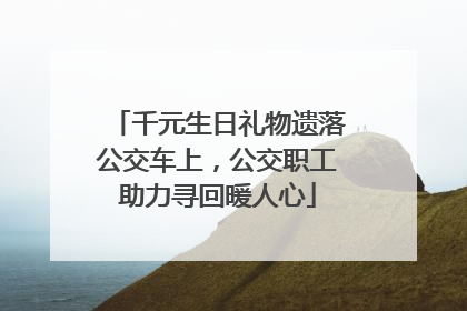 千元生日礼物遗落公交车上，公交职工助力寻回暖人心