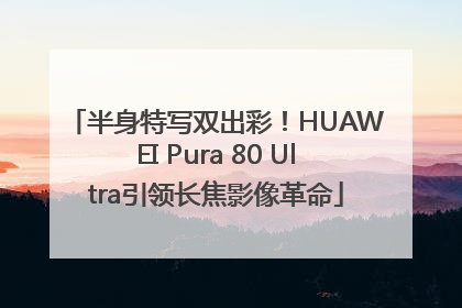 半身特写双出彩！HUAWEI Pura 80 Ultra引领长焦影像革命