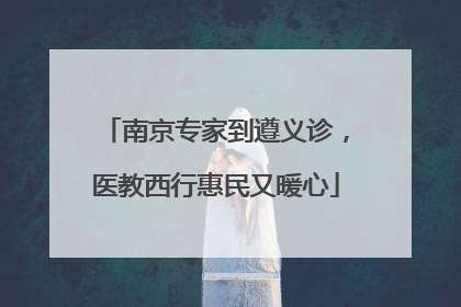 南京专家到遵义诊，医教西行惠民又暖心
