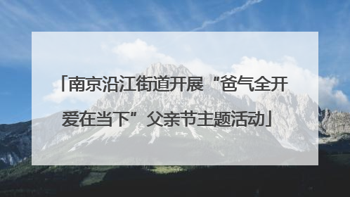 南京沿江街道开展“爸气全开 爱在当下”父亲节主题活动