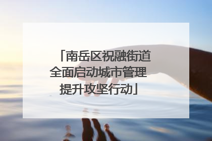 南岳区祝融街道全面启动城市管理提升攻坚行动